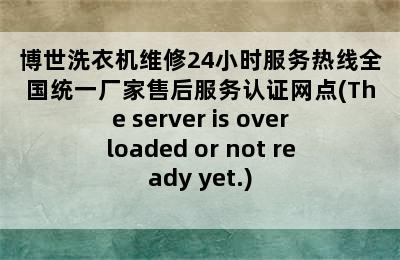 博世洗衣机维修24小时服务热线全国统一厂家售后服务认证网点(The server is overloaded or not ready yet.)